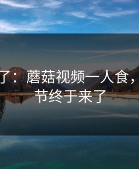 昨天爆了：蘑菇视频一人食，幕后细节终于来了
