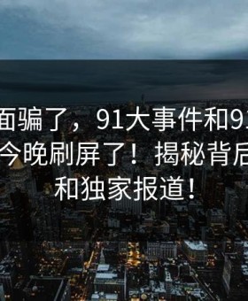 别被表面骗了，91大事件和91爆料今日大赛今晚刷屏了！揭秘背后的真相和独家报道！