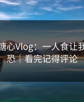 这周的糖心Vlog：一人食让我细思极恐｜看完记得评论
