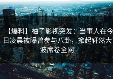 【爆料】柚子影视突发：当事人在今日凌晨被曝曾参与八卦，掀起轩然大波席卷全网