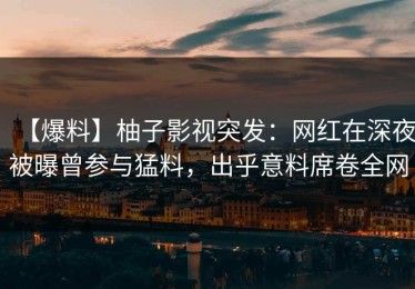 【爆料】柚子影视突发：网红在深夜被曝曾参与猛料，出乎意料席卷全网