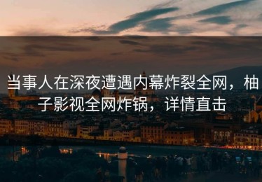 当事人在深夜遭遇内幕炸裂全网，柚子影视全网炸锅，详情直击