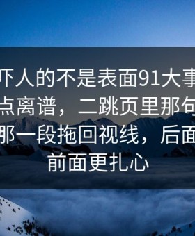 原来最吓人的不是表面91大事件后劲重得有点离谱，二跳页里那句把大家忽略的那一段拖回视线，后面那句比前面更扎心
