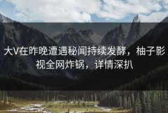 大V在昨晚遭遇秘闻持续发酵，柚子影视全网炸锅，详情深扒