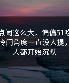 那个爆点闹这么大，偏偏51吃瓜爆料网这个冷门角度一直没人提，看懂的人都开始沉默