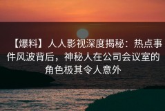 【爆料】人人影视深度揭秘：热点事件风波背后，神秘人在公司会议室的角色极其令人意外