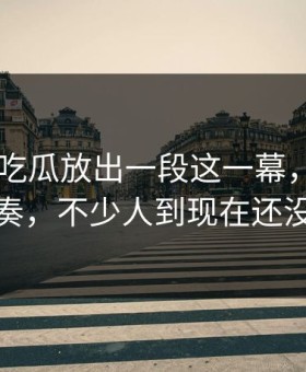 刚刚51吃瓜放出一段这一幕，谁在刻意带节奏，不少人到现在还没缓过来