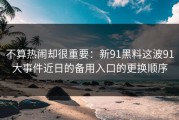 不算热闹却很重要：新91黑料这波91大事件近日的备用入口的更换顺序