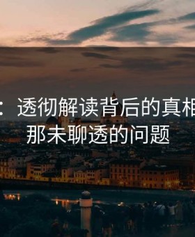 51吃瓜：透彻解读背后的真相，揭示那未聊透的问题