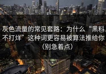 灰色流量的常见套路：为什么“黑料不打烊”这种词更容易被算法推给你（别急着点）