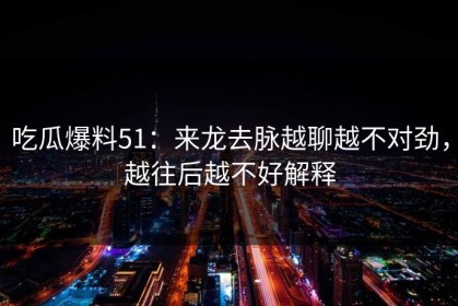 吃瓜爆料51：来龙去脉越聊越不对劲，越往后越不好解释