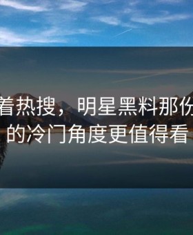 别只盯着热搜，明星黑料那份回应里的冷门角度更值得看