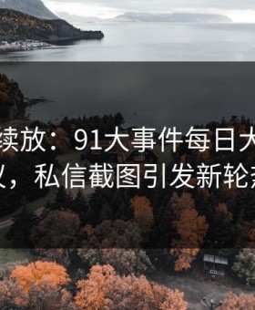 有料继续放：91大事件每日大赛重回热议，私信截图引发新轮热议