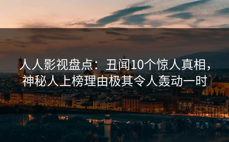 人人影视盘点：丑闻10个惊人真相，神秘人上榜理由极其令人轰动一时