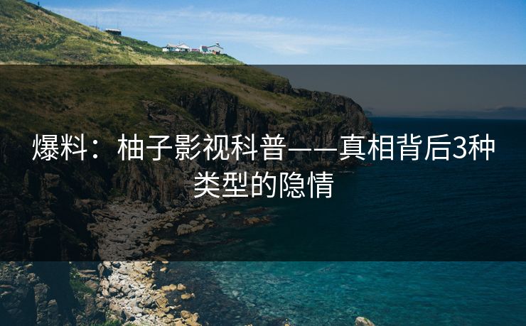 爆料:柚子影视科普——真相背后3种类型的隐情 爆料:柚子影视科普——真相背后3种类型的隐情