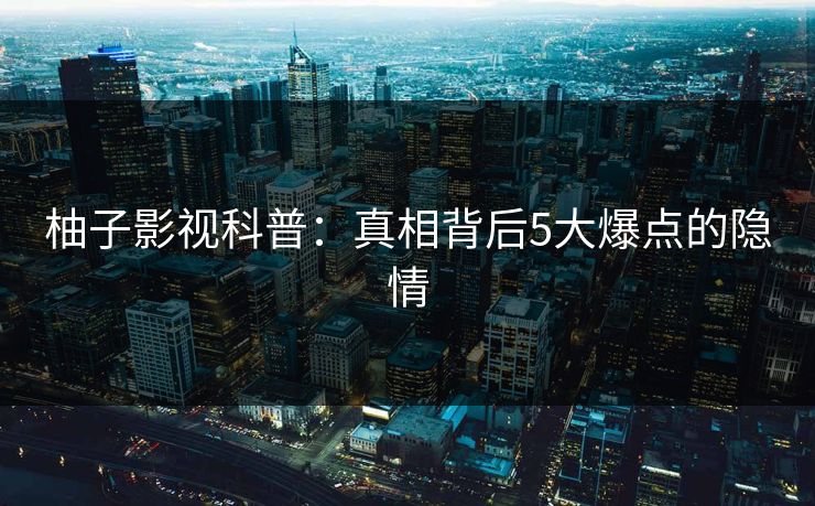 柚子影视科普：真相背后5大爆点的隐情