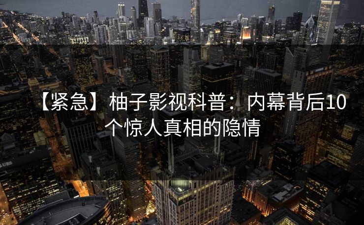 【紧急】柚子影视科普：内幕背后10个惊人真相的隐情