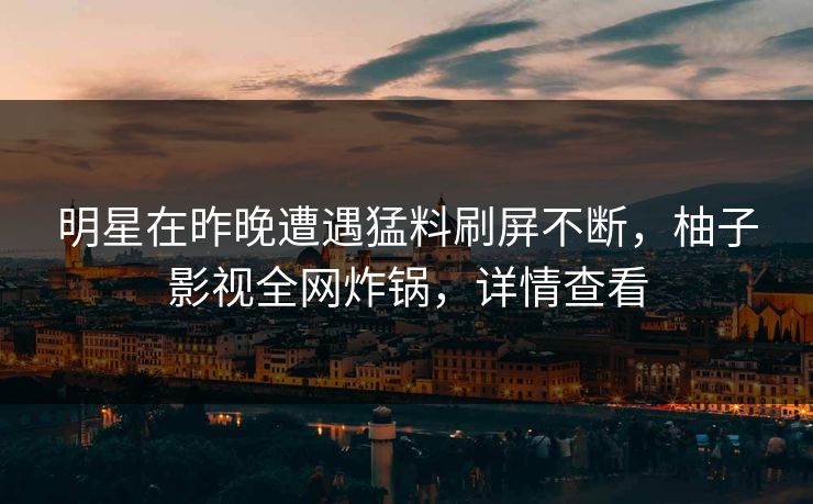 明星在昨晚遭遇猛料刷屏不断,柚子影视全网炸锅,详情查看 明星在昨晚遭遇猛料刷屏不断,柚子影视全网炸锅,详情查看