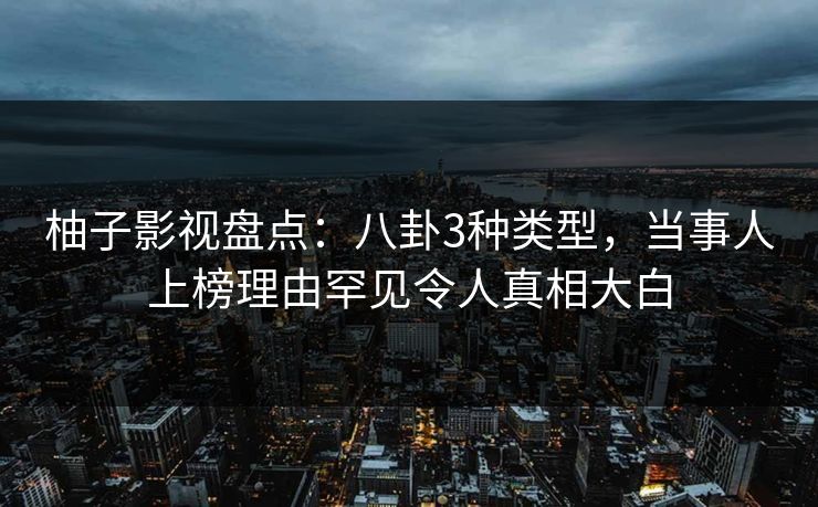 柚子影视盘点：八卦3种类型，当事人上榜理由罕见令人真相大白
