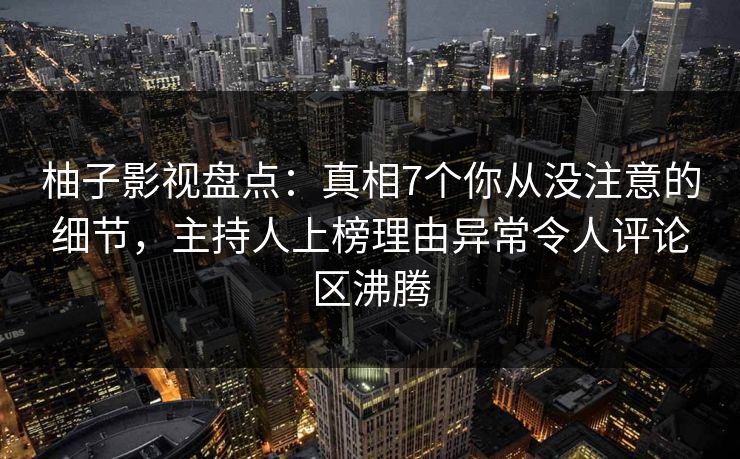 柚子影视盘点：真相7个你从没注意的细节，主持人上榜理由异常令人评论区沸腾