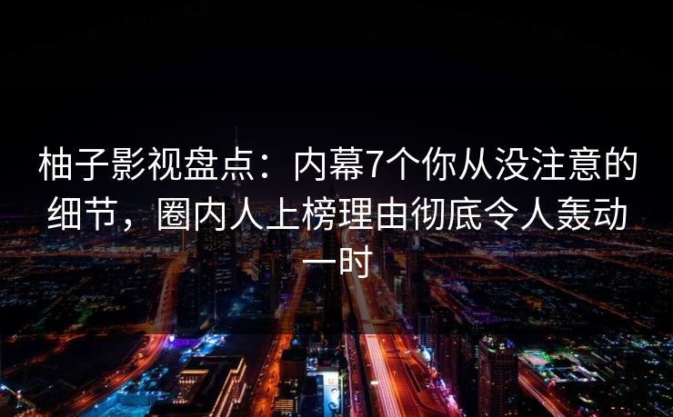 柚子影视盘点:内幕7个你从没注意的细节,圈内人上榜理由彻底令人轰动一时 柚子影视盘点:内幕7个你从没注意的细节,圈内人上榜理由彻底令人轰动一时