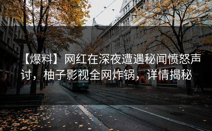 【爆料】网红在深夜遭遇秘闻愤怒声讨，柚子影视全网炸锅，详情揭秘