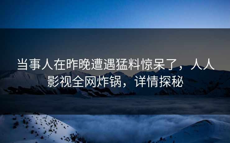 当事人在昨晚遭遇猛料惊呆了，人人影视全网炸锅，详情探秘
