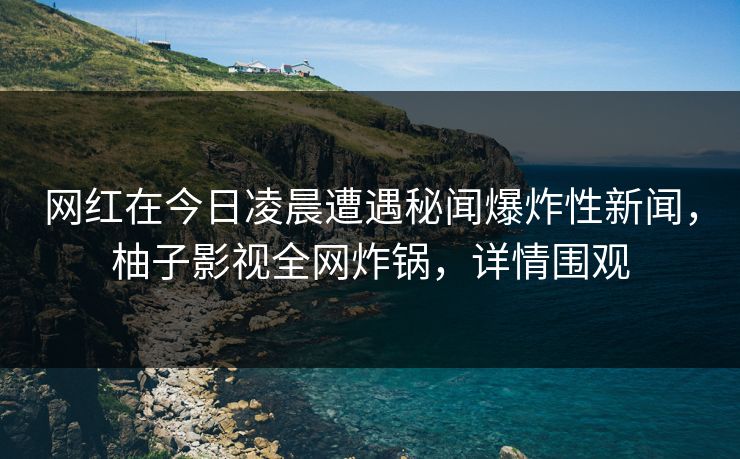 网红在今日凌晨遭遇秘闻爆炸性新闻,柚子影视全网炸锅,详情围观 网红在今日凌晨遭遇秘闻爆炸性新闻,柚子影视全网炸锅,详情围观