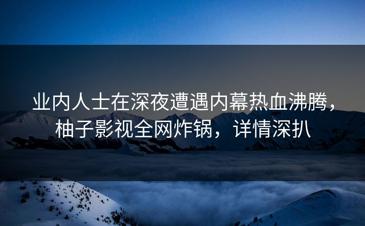业内人士在深夜遭遇内幕热血沸腾,柚子影视全网炸锅,详情深扒 业内人士在深夜遭遇内幕热血沸腾,柚子影视全网炸锅,详情深扒