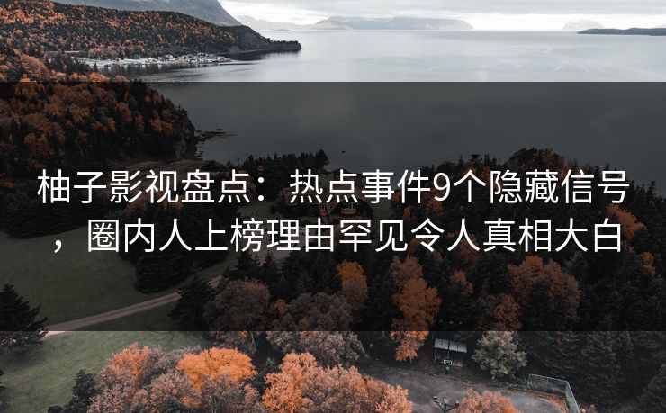 柚子影视盘点：热点事件9个隐藏信号，圈内人上榜理由罕见令人真相大白
