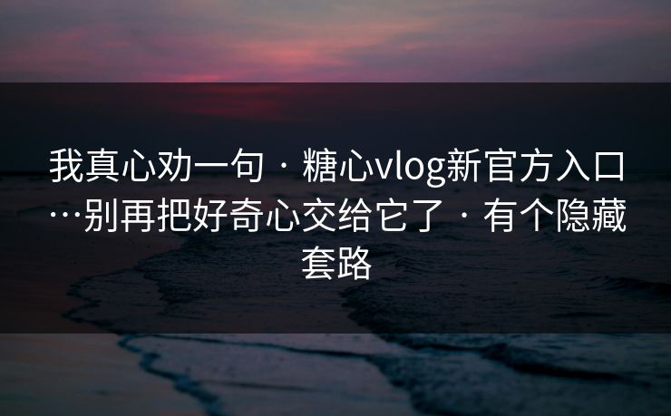 我真心劝一句 · 糖心vlog新官方入口…别再把好奇心交给它了 · 有个隐藏套路 我真心劝一句 · 糖心vlog新官方入口…别再把好奇心交给它了 · 有个隐藏套路