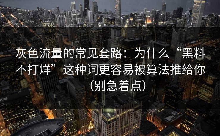 灰色流量的常见套路：为什么“黑料不打烊”这种词更容易被算法推给你（别急着点）