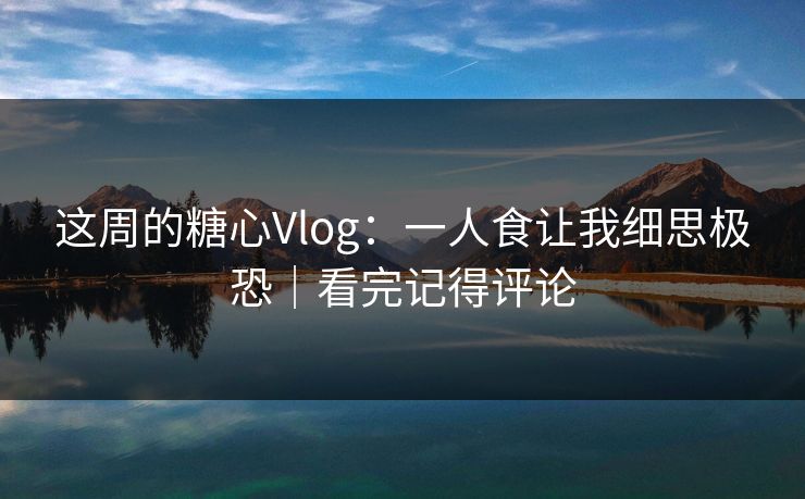 这周的糖心Vlog:一人食让我细思极恐|看完记得评论 这周的糖心Vlog:一人食让我细思极恐|看完记得评论