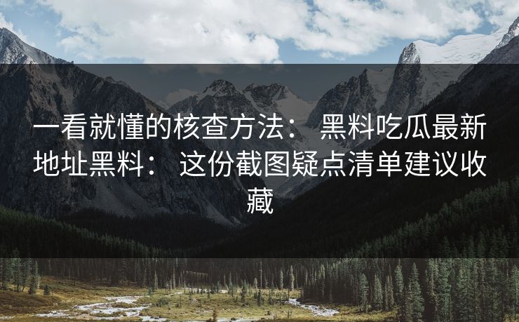 一看就懂的核查方法： 黑料吃瓜最新地址黑料： 这份截图疑点清单建议收藏
