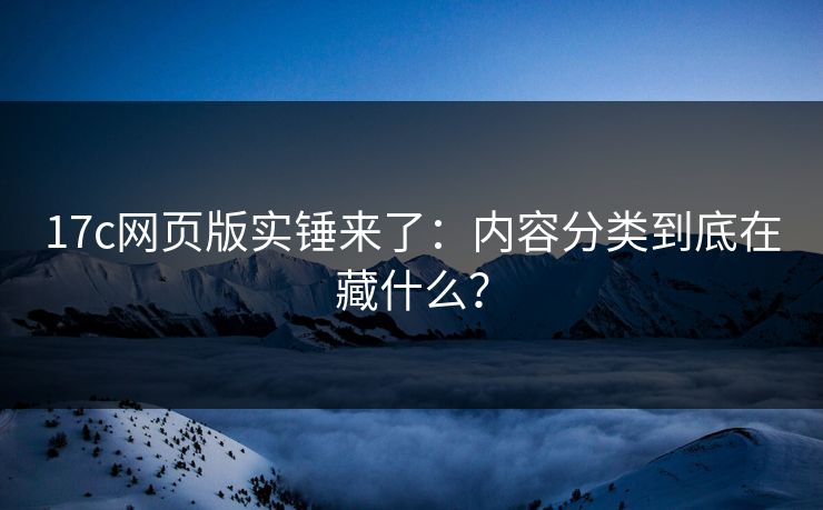 17c网页版实锤来了:内容分类到底在藏什么? 17c网页版实锤来了:内容分类到底在藏什么?