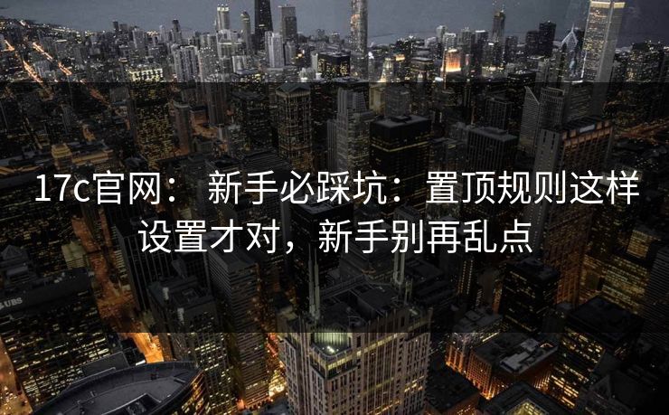 17c官网: 新手必踩坑:置顶规则这样设置才对,新手别再乱点 17c官网: 新手必踩坑:置顶规则这样设置才对,新手别再乱点