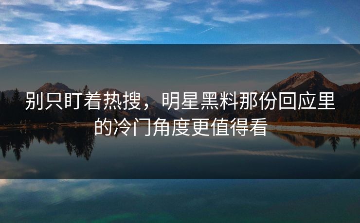 别只盯着热搜,明星黑料那份回应里的冷门角度更值得看 别只盯着热搜,明星黑料那份回应里的冷门角度更值得看