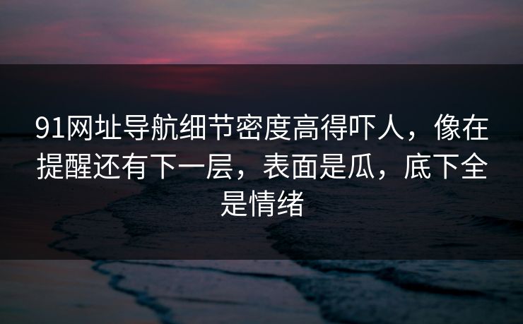 91网址导航细节密度高得吓人，像在提醒还有下一层，表面是瓜，底下全是情绪
