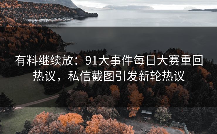 有料继续放：91大事件每日大赛重回热议，私信截图引发新轮热议
