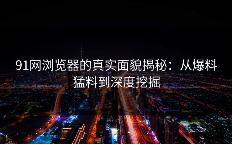 91网浏览器的真实面貌揭秘：从爆料猛料到深度挖掘