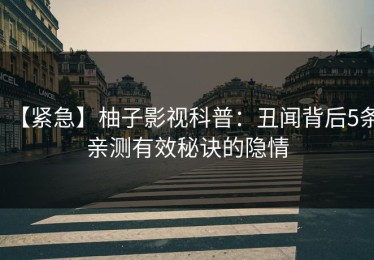 【紧急】柚子影视科普：丑闻背后5条亲测有效秘诀的隐情