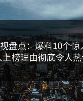 柚子影视盘点：爆料10个惊人真相，当事人上榜理由彻底令人热议不止