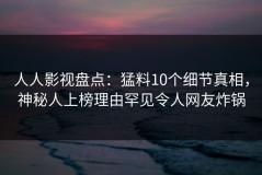 人人影视盘点：猛料10个细节真相，神秘人上榜理由罕见令人网友炸锅