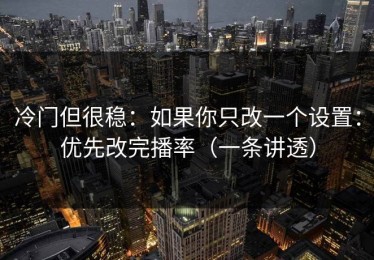 冷门但很稳：如果你只改一个设置：优先改完播率（一条讲透）