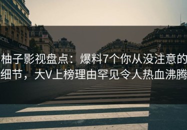柚子影视盘点：爆料7个你从没注意的细节，大V上榜理由罕见令人热血沸腾