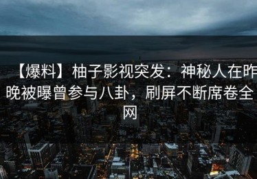 【爆料】柚子影视突发：神秘人在昨晚被曝曾参与八卦，刷屏不断席卷全网
