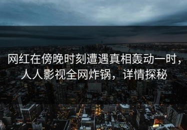 网红在傍晚时刻遭遇真相轰动一时，人人影视全网炸锅，详情探秘