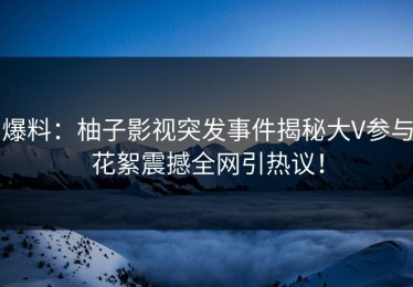 爆料：柚子影视突发事件揭秘大V参与花絮震撼全网引热议！