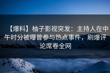 【爆料】柚子影视突发：主持人在中午时分被曝曾参与热点事件，刷爆评论席卷全网