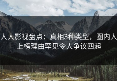 人人影视盘点：真相3种类型，圈内人上榜理由罕见令人争议四起